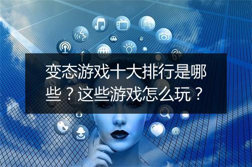 变态游戏十大排行是哪些?这些游戏怎么玩?