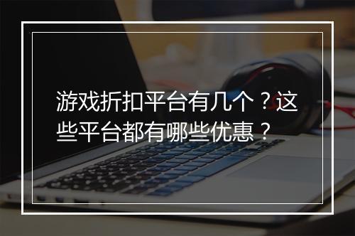 游戏折扣平台有几个?这些平台都有哪些优惠?