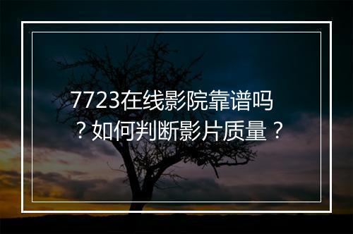 7723在线影院靠谱吗?如何判断影片质量?