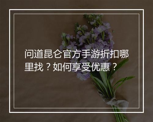 问道昆仑官方手游折扣哪里找？如何享受优惠？