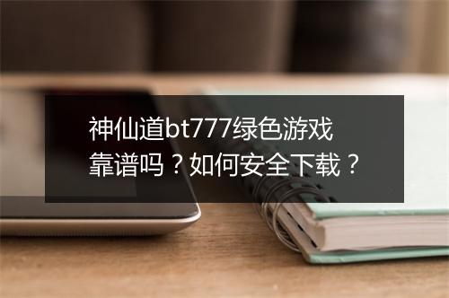 神仙道bt777绿色游戏靠谱吗？如何安全下载？