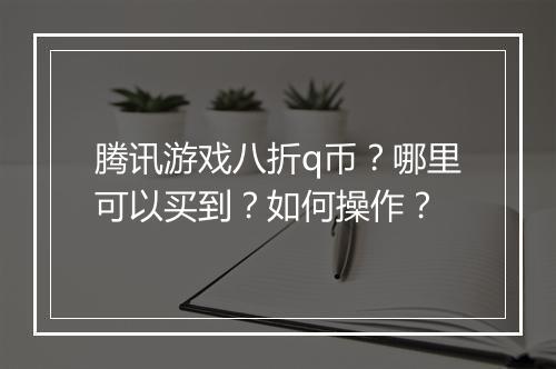 腾讯游戏八折q币?哪里可以买到?如何操作?