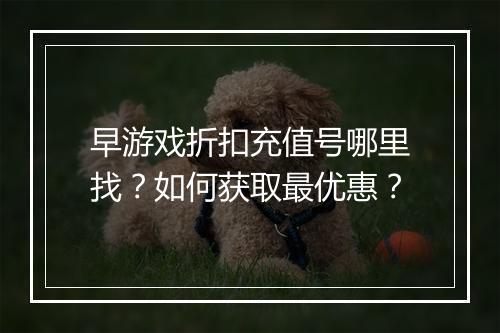 早游戏折扣充值号哪里找?如何获取最优惠?