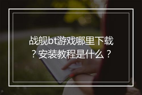 战舰bt游戏哪里下载？安装教程是什么？