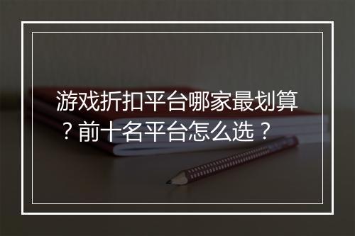 游戏折扣平台哪家最划算?前十名平台怎么选?