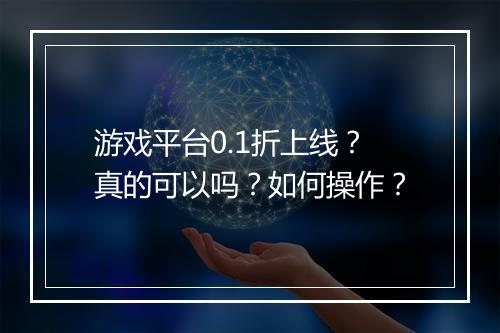 游戏平台0.1折上线?真的可以吗?如何操作?