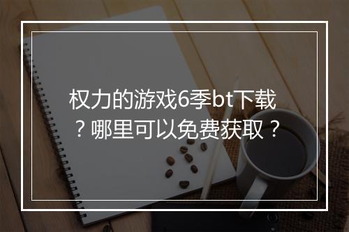 权力的游戏6季bt下载？哪里可以免费获取？