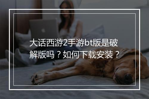 大话西游2手游bt版是破解版吗?如何下载安装?