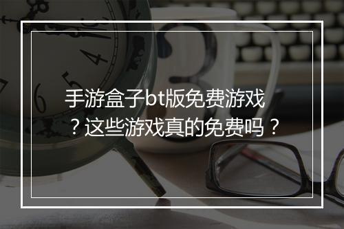 手游盒子bt版免费游戏?这些游戏真的免费吗?