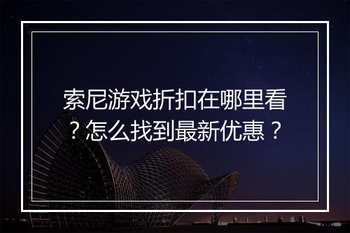 索尼游戏折扣在哪里看?怎么找到最新优惠?