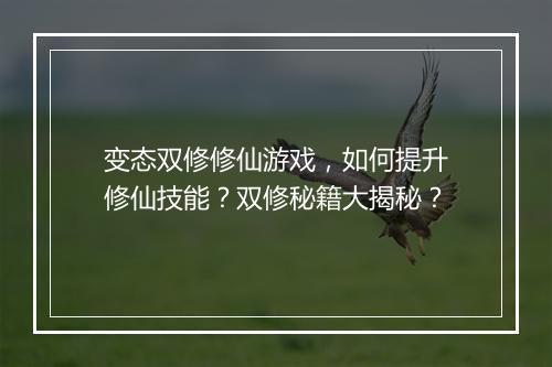 变态双修修仙游戏,如何提升修仙技能?双修秘籍大揭秘?