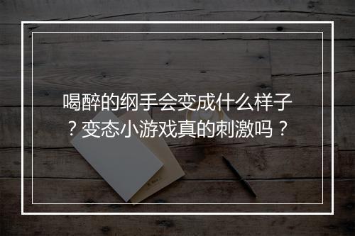 喝醉的纲手会变成什么样子?变态小游戏真的刺激吗?