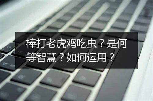 棒打老虎鸡吃虫?是何等智慧?如何运用?