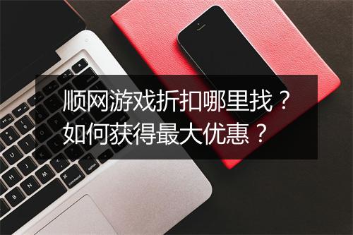 顺网游戏折扣哪里找?如何获得最大优惠?
