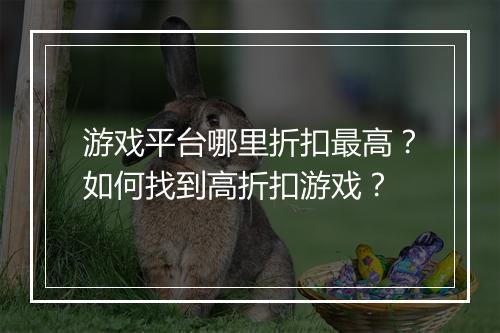 游戏平台哪里折扣最高?如何找到高折扣游戏?