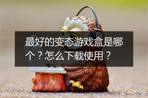最好的变态游戏盒是哪个？怎么下载使用？
