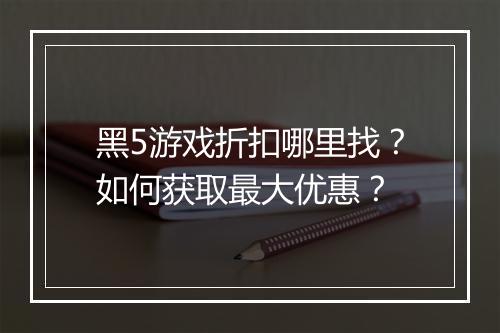 黑5游戏折扣哪里找?如何获取最大优惠?
