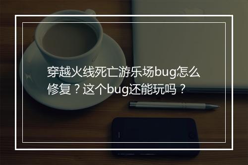 穿越火线死亡游乐场bug怎么修复?这个bug还能玩吗?