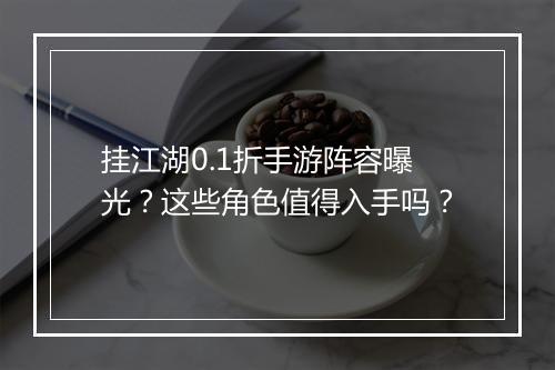 挂江湖0.1折手游阵容曝光?这些角色值得入手吗?