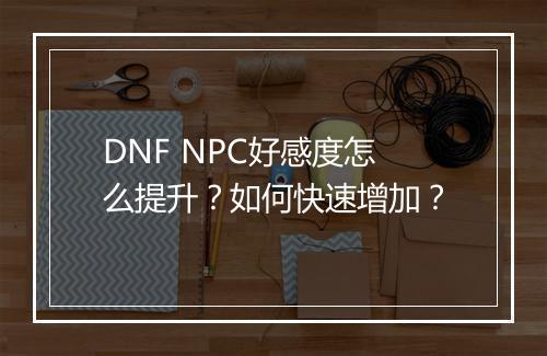 DNF NPC好感度怎么提升?如何快速增加?