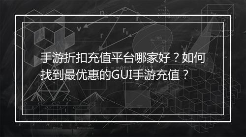 手游折扣充值平台哪家好?如何找到最优惠的GUI手游充值?
