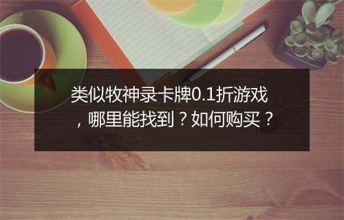 类似牧神录卡牌0.1折游戏,哪里能找到?如何购买?