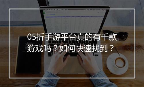 05折手游平台真的有千款游戏吗?如何快速找到?
