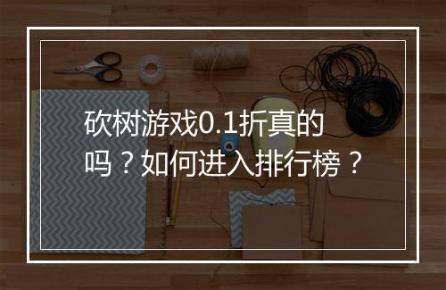 砍树游戏0.1折真的吗?如何进入排行榜?