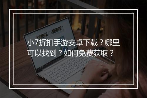 小7折扣手游安卓下载？哪里可以找到？如何免费获取？