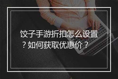 饺子手游折扣怎么设置？如何获取优惠价？
