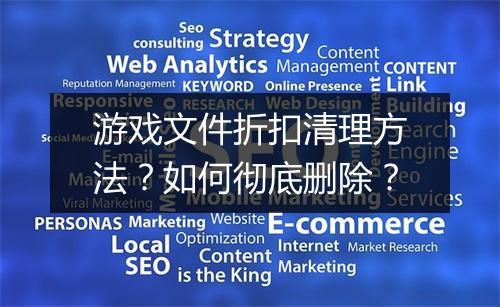 游戏文件折扣清理方法?如何彻底删除?