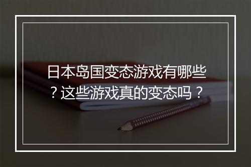 日本岛国变态游戏有哪些?这些游戏真的变态吗?