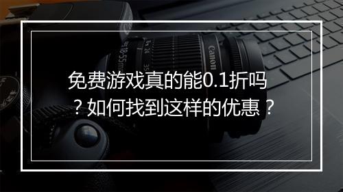 免费游戏真的能0.1折吗?如何找到这样的优惠?