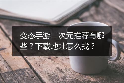 变态手游二次元推荐有哪些?下载地址怎么找?
