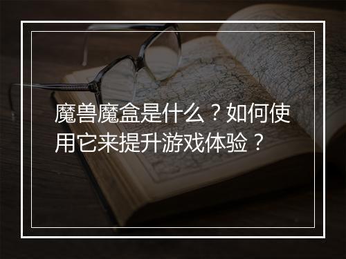 魔兽魔盒是什么?如何使用它来提升游戏体验?