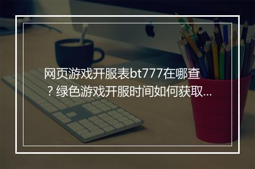 网页游戏开服表bt777在哪查?绿色游戏开服时间如何获取?