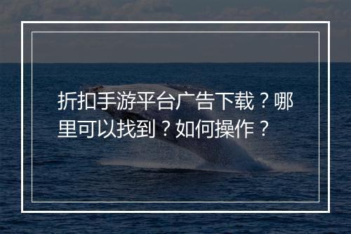 折扣手游平台广告下载?哪里可以找到?如何操作?