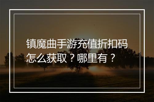 镇魔曲手游充值折扣码怎么获取?哪里有?
