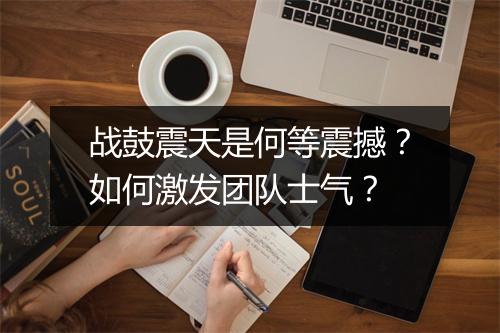 战鼓震天是何等震撼?如何激发团队士气?