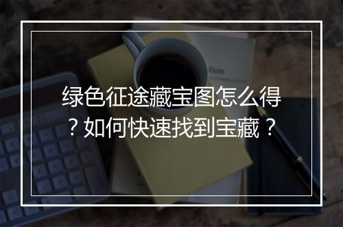 绿色征途藏宝图怎么得？如何快速找到宝藏？