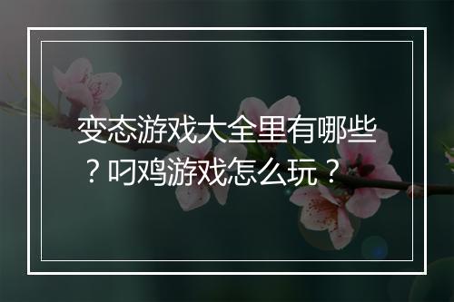变态游戏大全里有哪些?叼鸡游戏怎么玩?