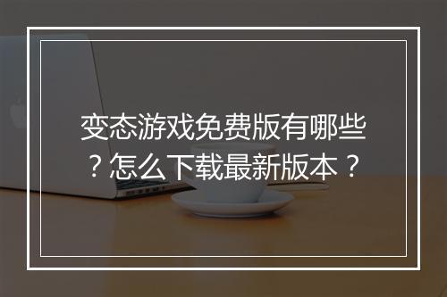 变态游戏免费版有哪些?怎么下载最新版本?