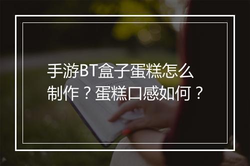 手游BT盒子蛋糕怎么制作？蛋糕口感如何？