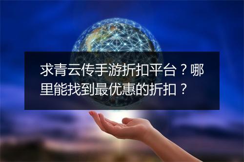 求青云传手游折扣平台?哪里能找到最优惠的折扣?