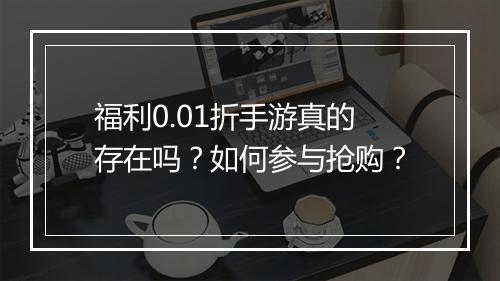 福利0.01折手游真的存在吗？如何参与抢购？