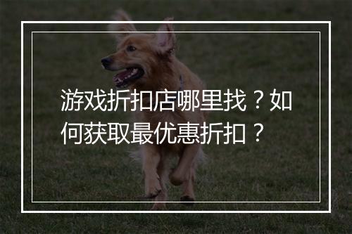 游戏折扣店哪里找？如何获取最优惠折扣？