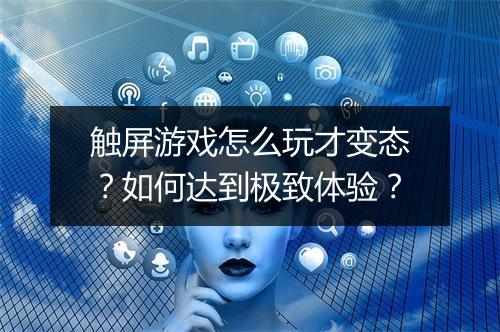 触屏游戏怎么玩才变态?如何达到极致体验?