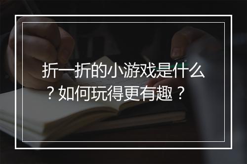 折一折的小游戏是什么?如何玩得更有趣?