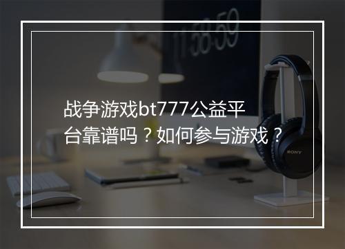 战争游戏bt777公益平台靠谱吗?如何参与游戏?