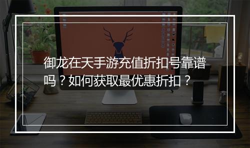 御龙在天手游充值折扣号靠谱吗?如何获取最优惠折扣?